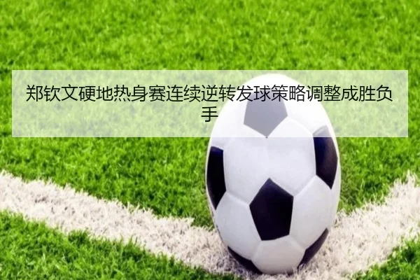 郑钦文硬地热身赛连续逆转发球策略调整成胜负手