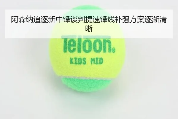 阿森纳追逐新中锋谈判提速锋线补强方案逐渐清晰
