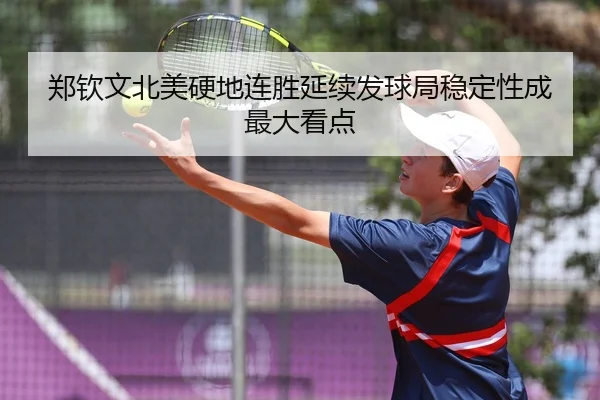 郑钦文北美硬地连胜延续发球局稳定性成最大看点