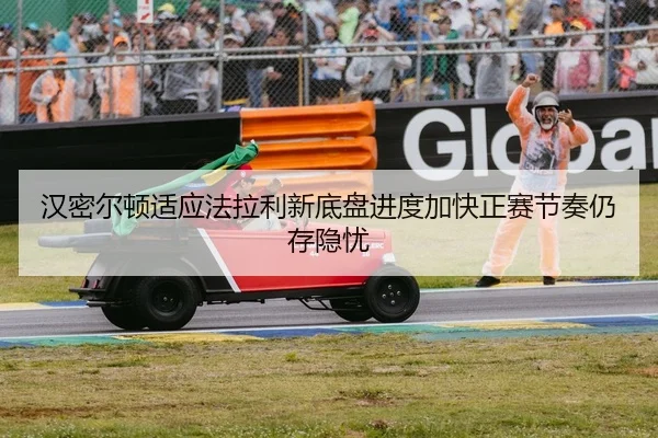 汉密尔顿适应法拉利新底盘进度加快正赛节奏仍存隐忧